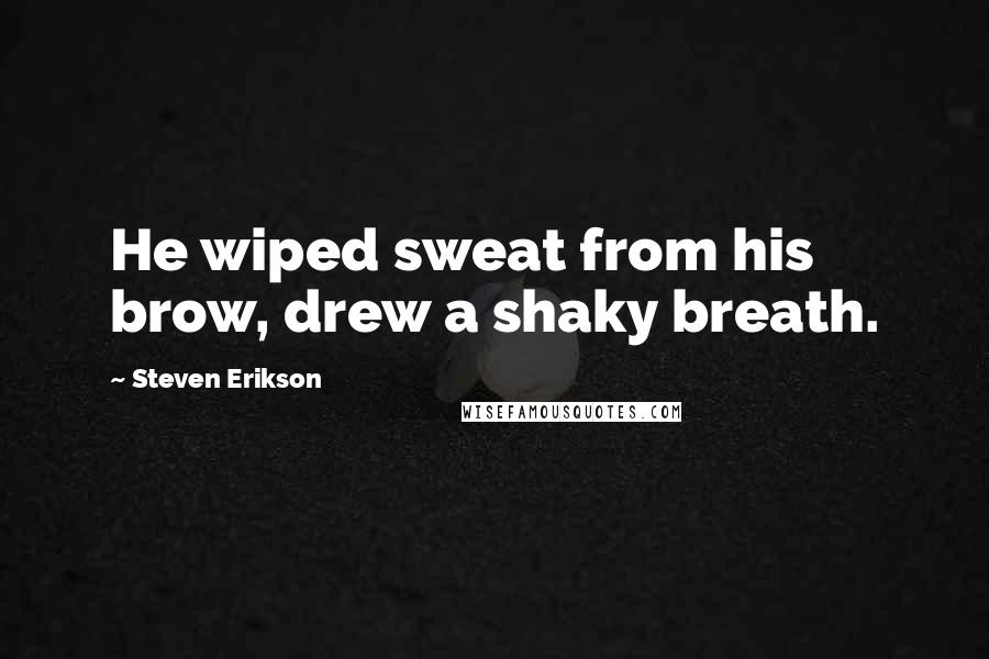Steven Erikson Quotes: He wiped sweat from his brow, drew a shaky breath.