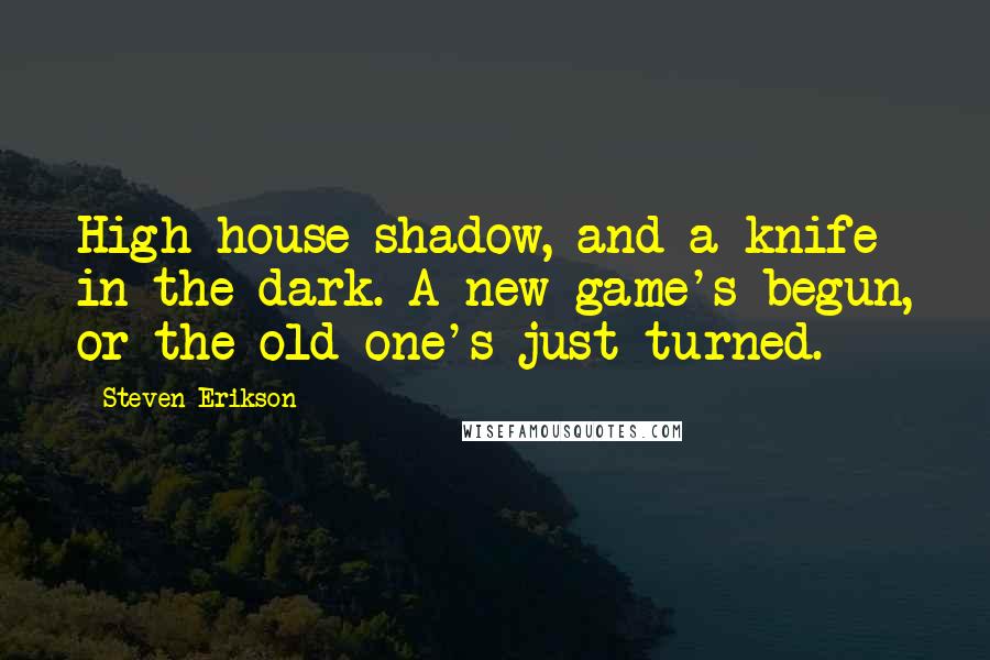 Steven Erikson Quotes: High house shadow, and a knife in the dark. A new game's begun, or the old one's just turned.