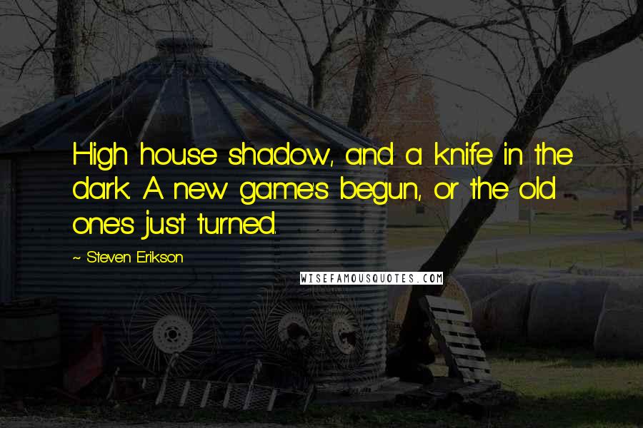 Steven Erikson Quotes: High house shadow, and a knife in the dark. A new game's begun, or the old one's just turned.