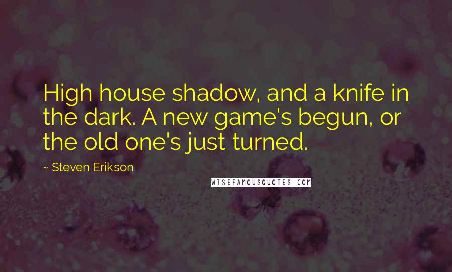Steven Erikson Quotes: High house shadow, and a knife in the dark. A new game's begun, or the old one's just turned.