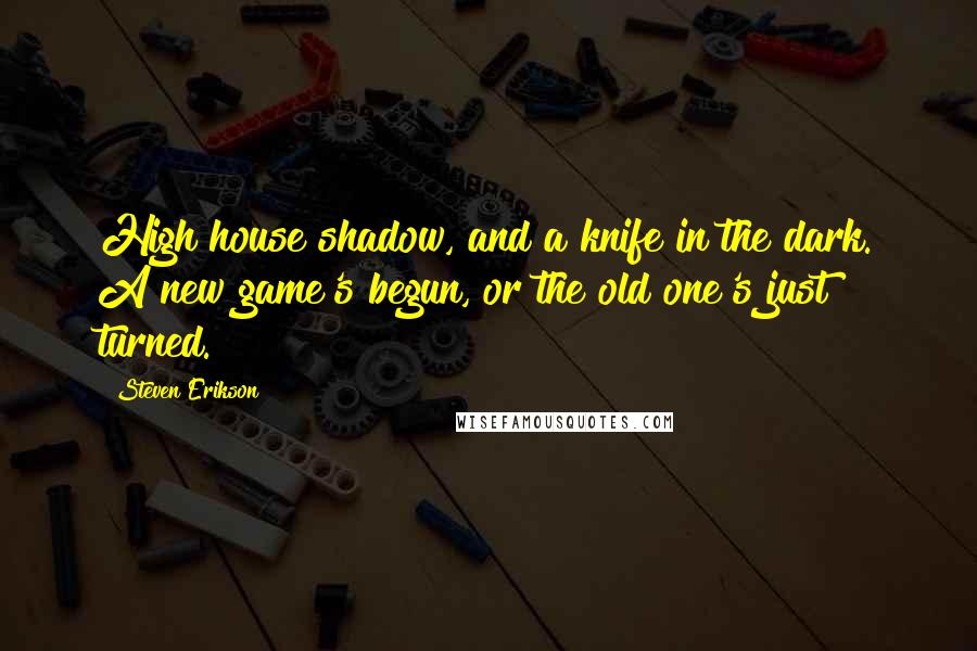 Steven Erikson Quotes: High house shadow, and a knife in the dark. A new game's begun, or the old one's just turned.