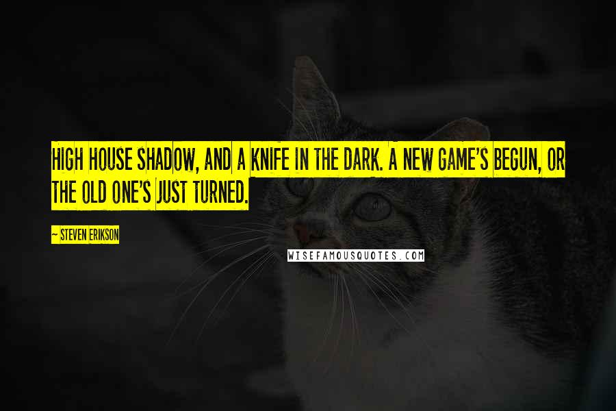 Steven Erikson Quotes: High house shadow, and a knife in the dark. A new game's begun, or the old one's just turned.