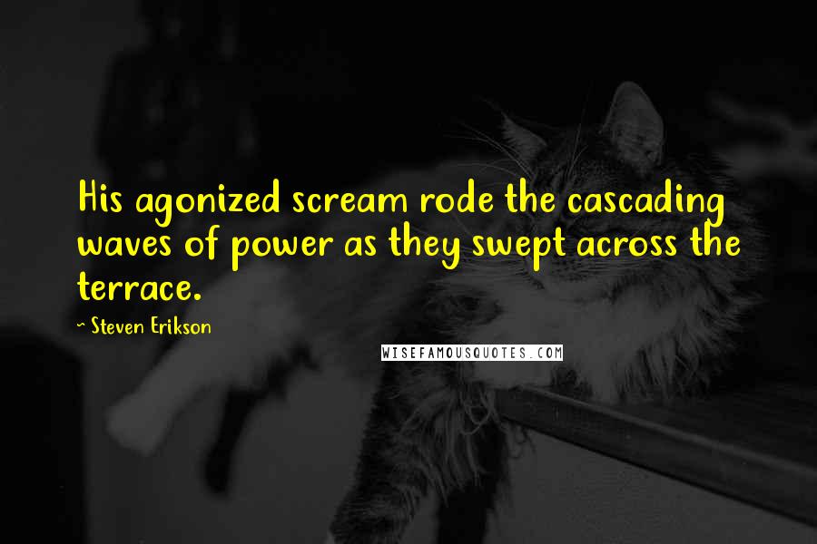 Steven Erikson Quotes: His agonized scream rode the cascading waves of power as they swept across the terrace.