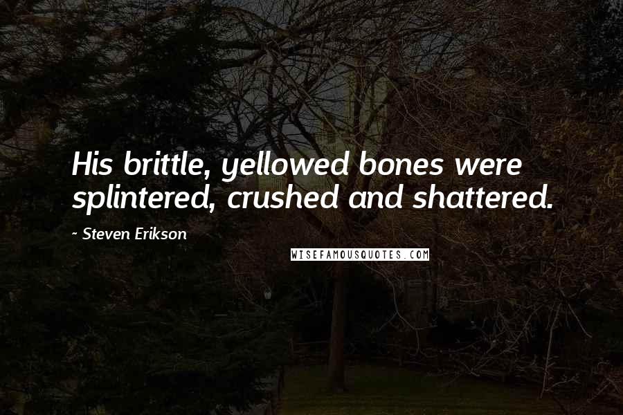 Steven Erikson Quotes: His brittle, yellowed bones were splintered, crushed and shattered.