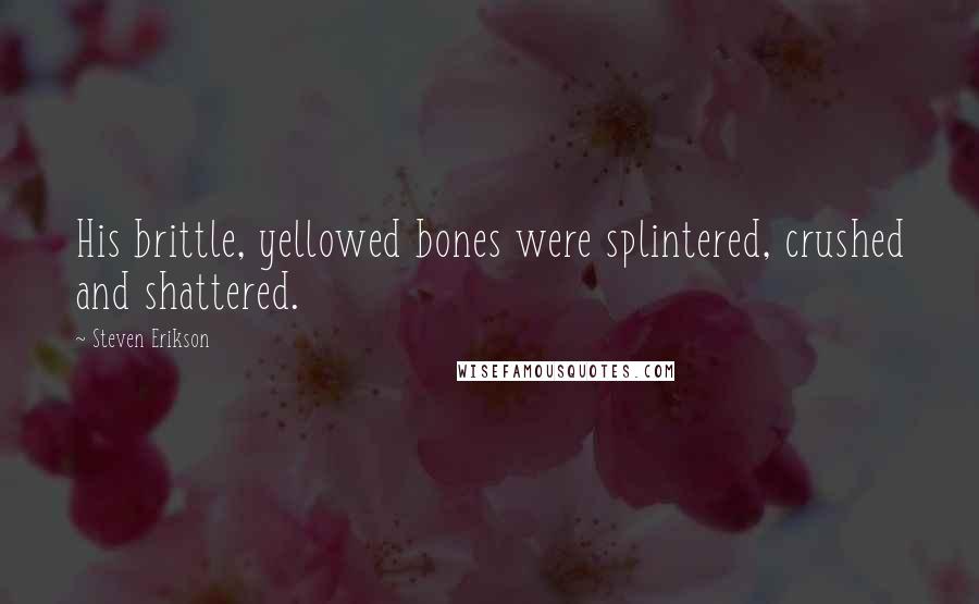 Steven Erikson Quotes: His brittle, yellowed bones were splintered, crushed and shattered.