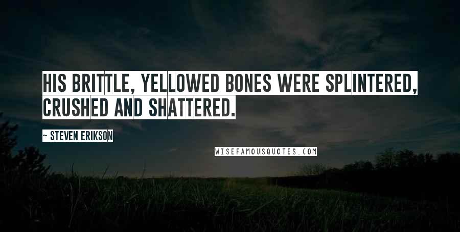 Steven Erikson Quotes: His brittle, yellowed bones were splintered, crushed and shattered.