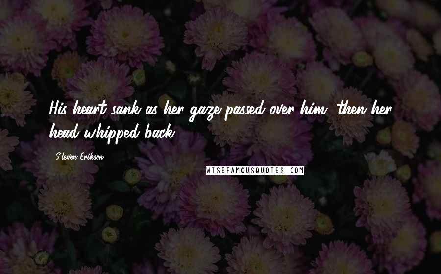 Steven Erikson Quotes: His heart sank as her gaze passed over him, then her head whipped back.