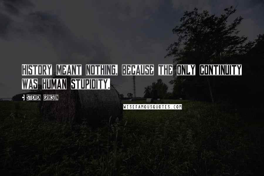 Steven Erikson Quotes: History meant nothing, because the only continuity was human stupidity.