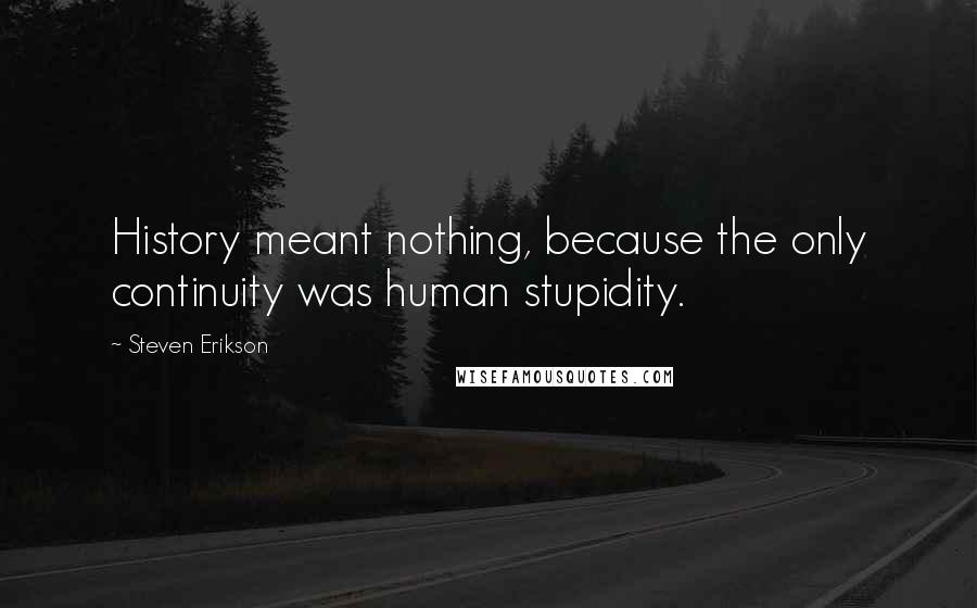 Steven Erikson Quotes: History meant nothing, because the only continuity was human stupidity.