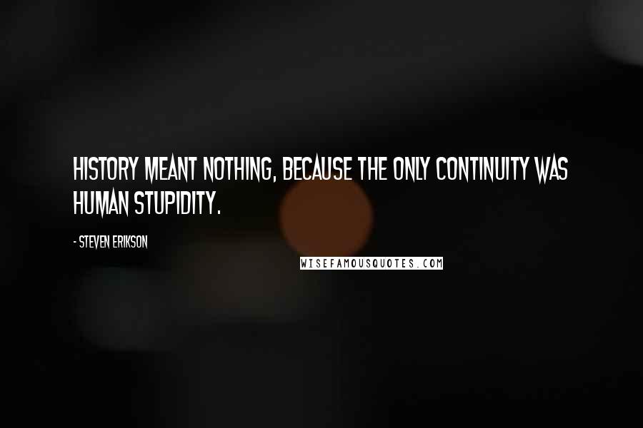 Steven Erikson Quotes: History meant nothing, because the only continuity was human stupidity.