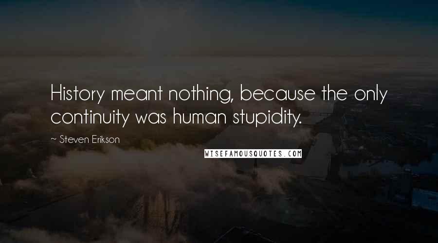 Steven Erikson Quotes: History meant nothing, because the only continuity was human stupidity.