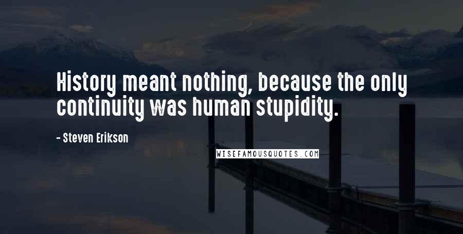 Steven Erikson Quotes: History meant nothing, because the only continuity was human stupidity.