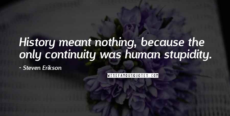 Steven Erikson Quotes: History meant nothing, because the only continuity was human stupidity.