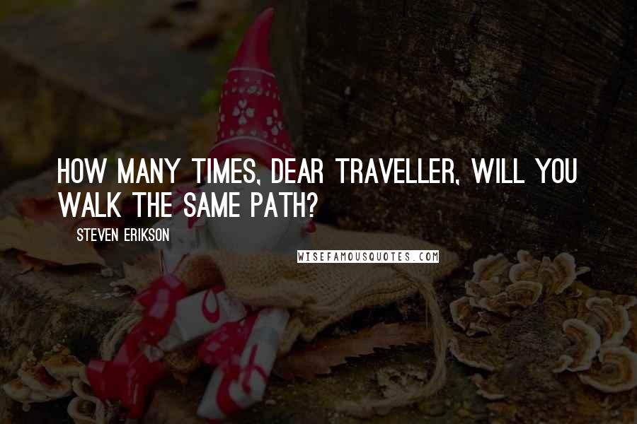 Steven Erikson Quotes: How many times, dear traveller, will you walk the same path?