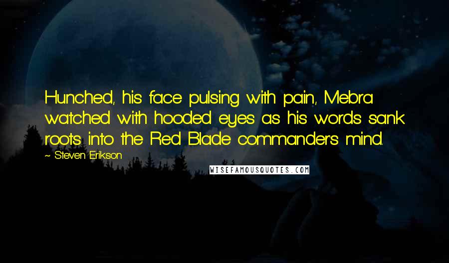 Steven Erikson Quotes: Hunched, his face pulsing with pain, Mebra watched with hooded eyes as his words sank roots into the Red Blade commander's mind.