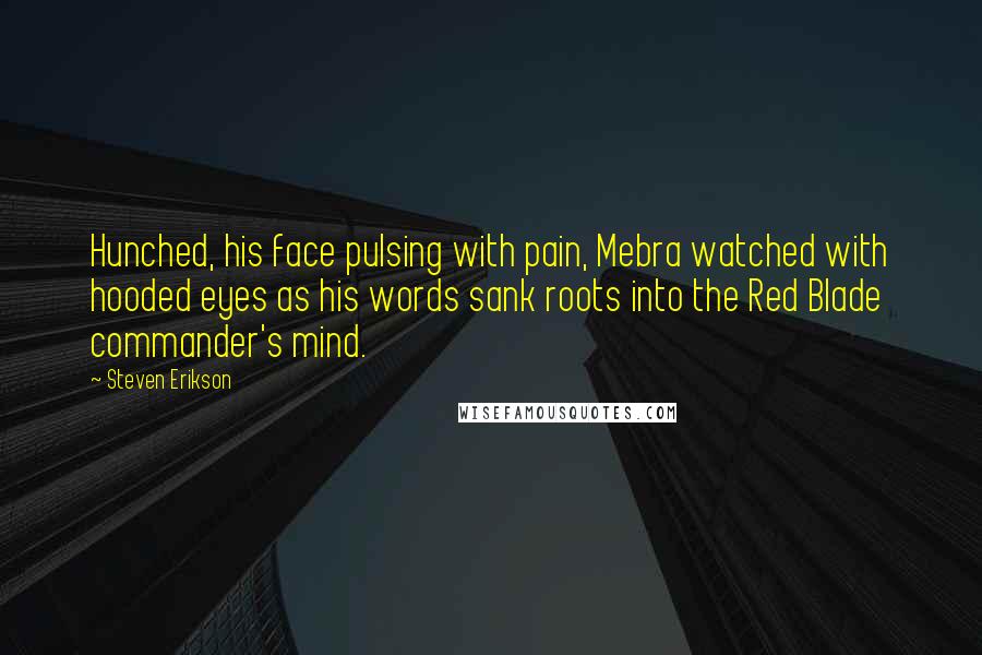 Steven Erikson Quotes: Hunched, his face pulsing with pain, Mebra watched with hooded eyes as his words sank roots into the Red Blade commander's mind.