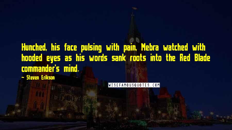 Steven Erikson Quotes: Hunched, his face pulsing with pain, Mebra watched with hooded eyes as his words sank roots into the Red Blade commander's mind.