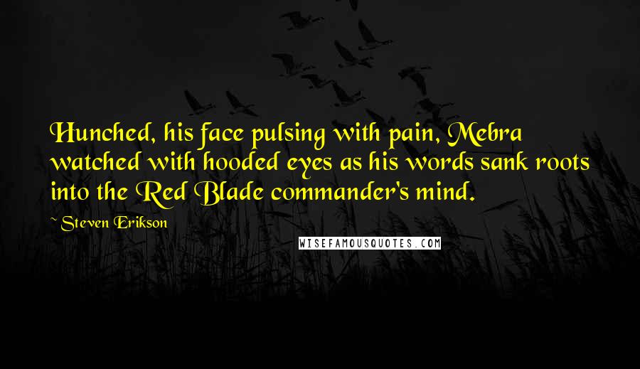 Steven Erikson Quotes: Hunched, his face pulsing with pain, Mebra watched with hooded eyes as his words sank roots into the Red Blade commander's mind.