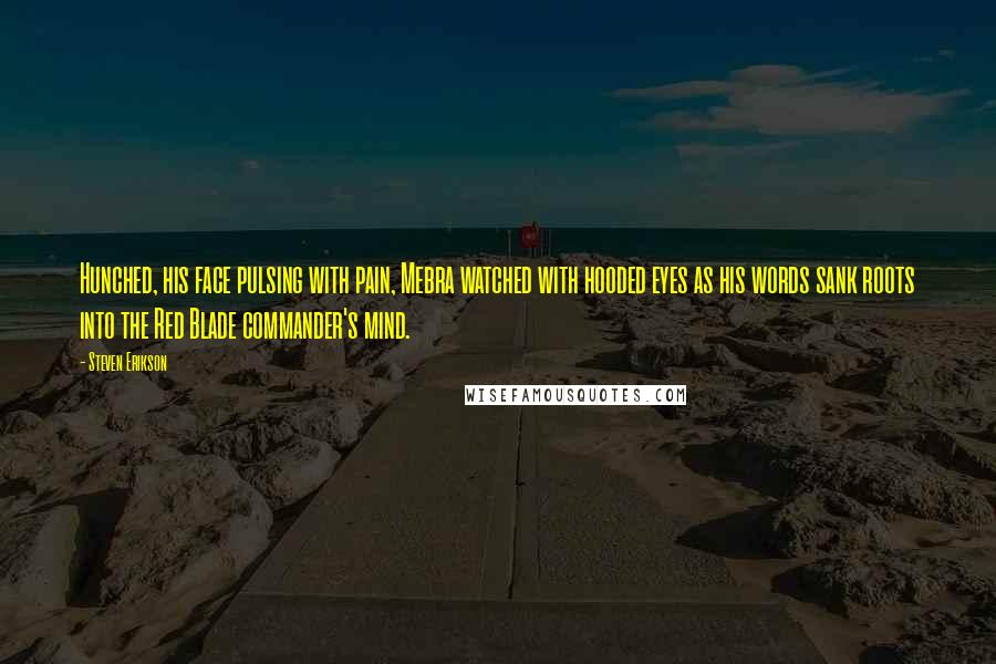 Steven Erikson Quotes: Hunched, his face pulsing with pain, Mebra watched with hooded eyes as his words sank roots into the Red Blade commander's mind.