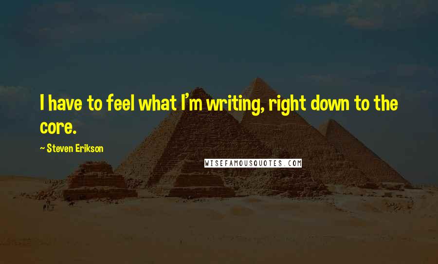 Steven Erikson Quotes: I have to feel what I'm writing, right down to the core.