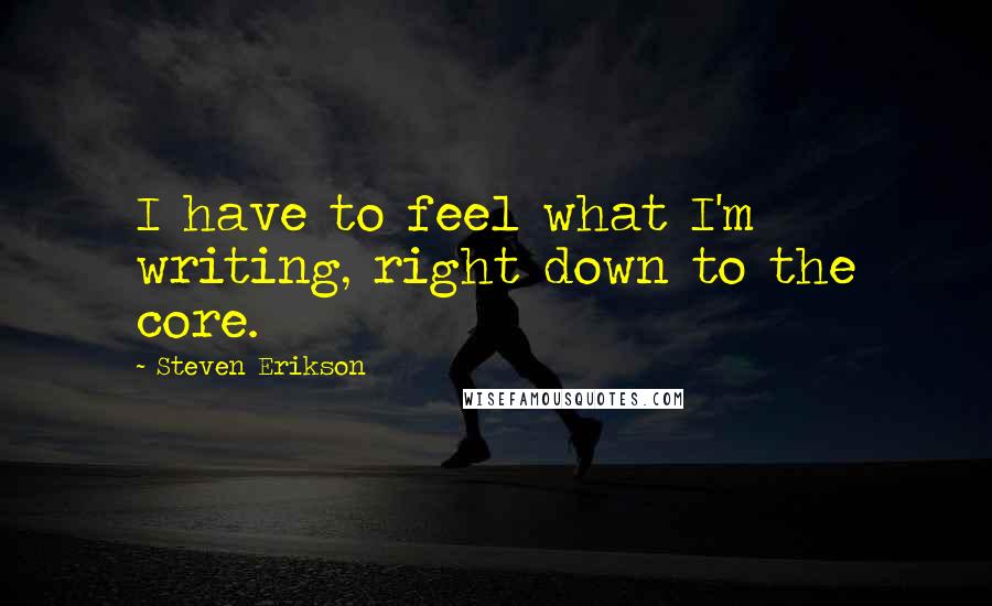 Steven Erikson Quotes: I have to feel what I'm writing, right down to the core.