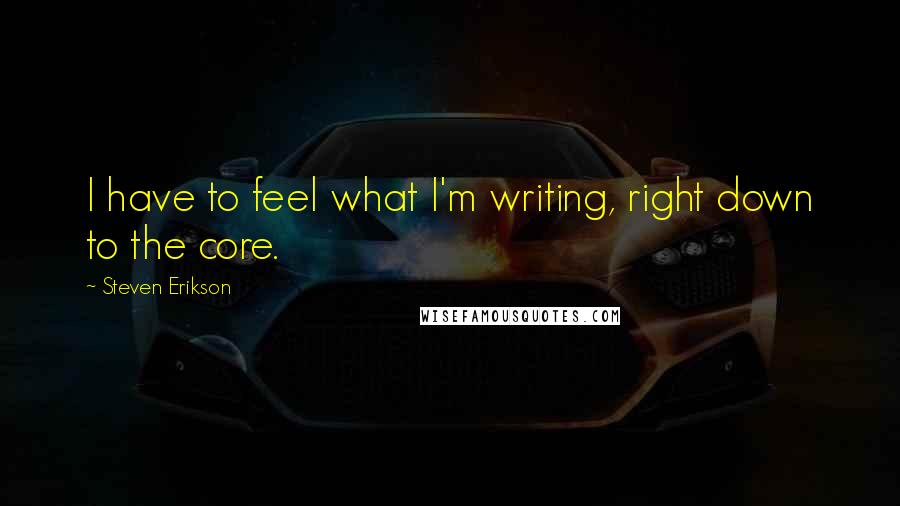 Steven Erikson Quotes: I have to feel what I'm writing, right down to the core.