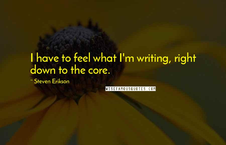 Steven Erikson Quotes: I have to feel what I'm writing, right down to the core.