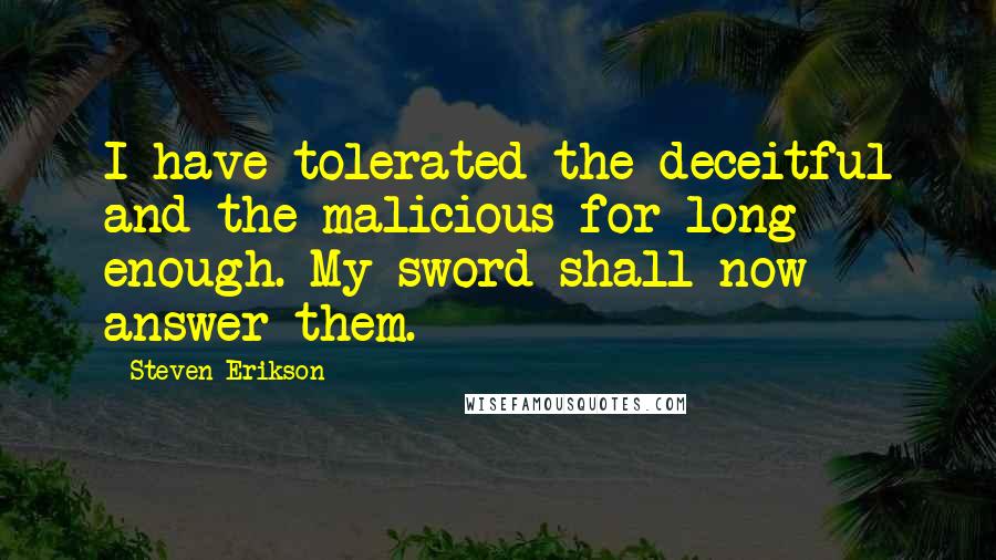 Steven Erikson Quotes: I have tolerated the deceitful and the malicious for long enough. My sword shall now answer them.