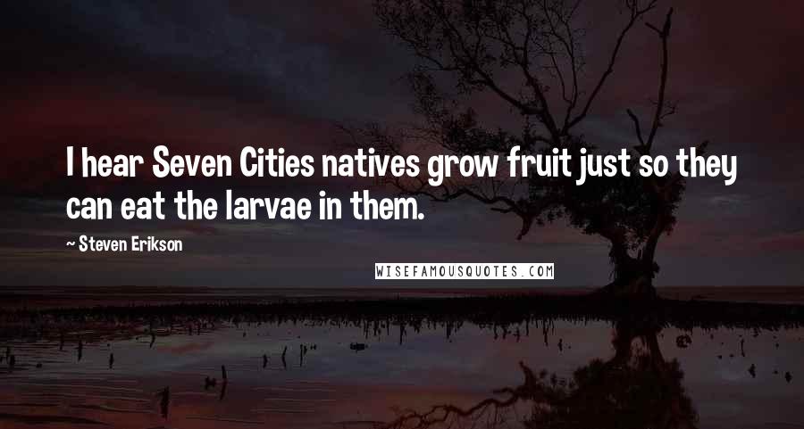 Steven Erikson Quotes: I hear Seven Cities natives grow fruit just so they can eat the larvae in them.
