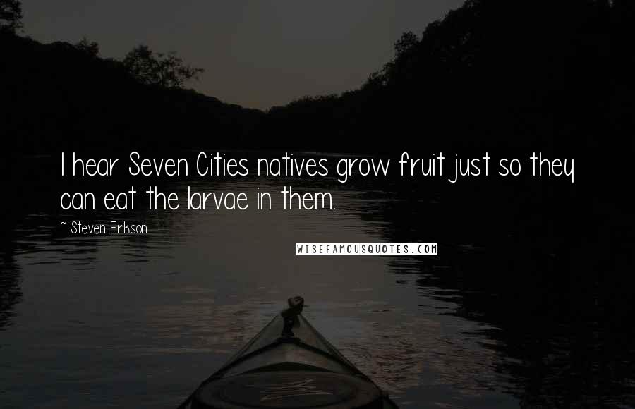 Steven Erikson Quotes: I hear Seven Cities natives grow fruit just so they can eat the larvae in them.