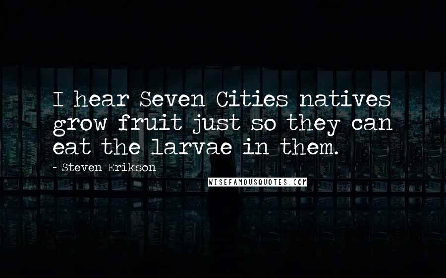 Steven Erikson Quotes: I hear Seven Cities natives grow fruit just so they can eat the larvae in them.