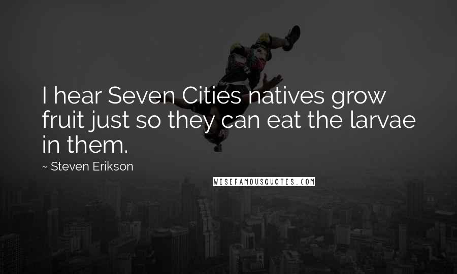 Steven Erikson Quotes: I hear Seven Cities natives grow fruit just so they can eat the larvae in them.