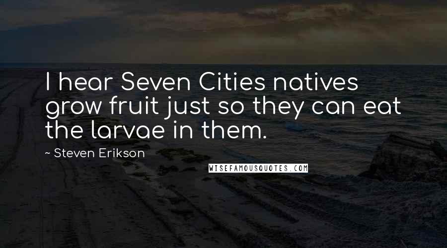 Steven Erikson Quotes: I hear Seven Cities natives grow fruit just so they can eat the larvae in them.