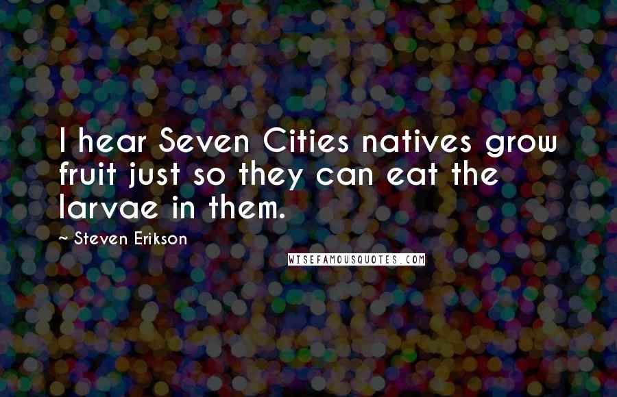 Steven Erikson Quotes: I hear Seven Cities natives grow fruit just so they can eat the larvae in them.