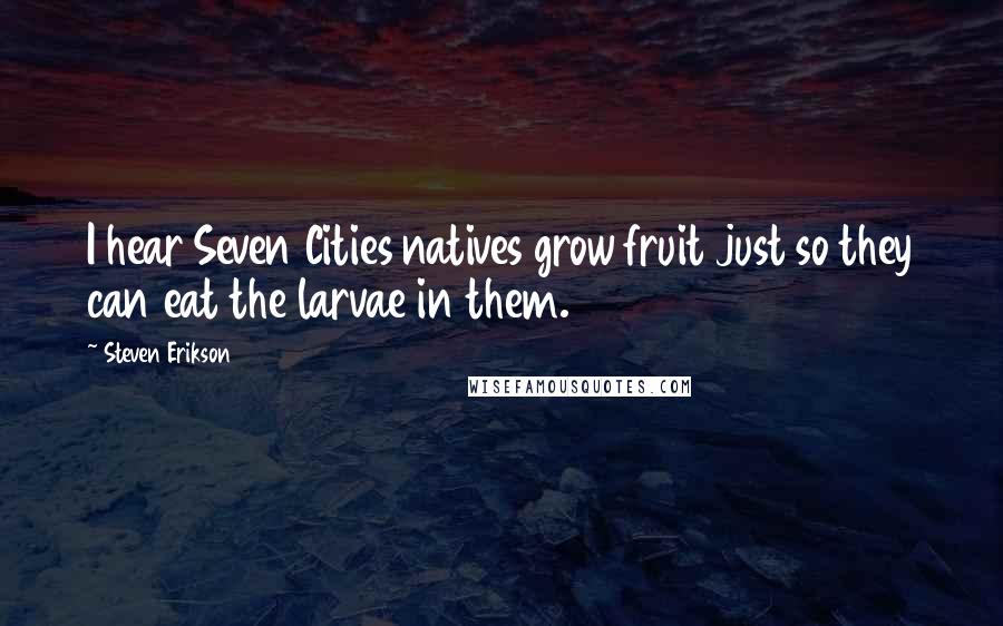 Steven Erikson Quotes: I hear Seven Cities natives grow fruit just so they can eat the larvae in them.
