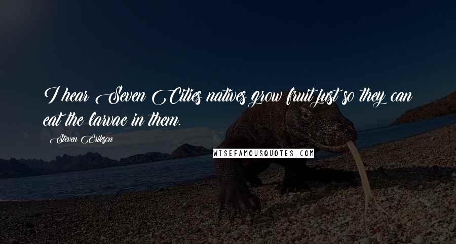 Steven Erikson Quotes: I hear Seven Cities natives grow fruit just so they can eat the larvae in them.