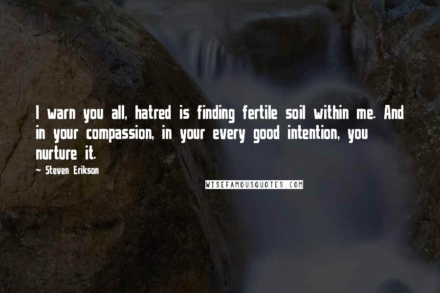 Steven Erikson Quotes: I warn you all, hatred is finding fertile soil within me. And in your compassion, in your every good intention, you nurture it.