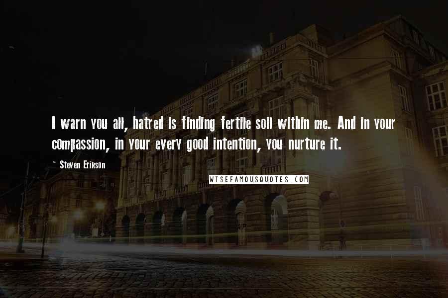 Steven Erikson Quotes: I warn you all, hatred is finding fertile soil within me. And in your compassion, in your every good intention, you nurture it.