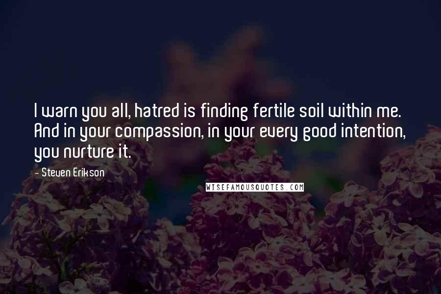 Steven Erikson Quotes: I warn you all, hatred is finding fertile soil within me. And in your compassion, in your every good intention, you nurture it.