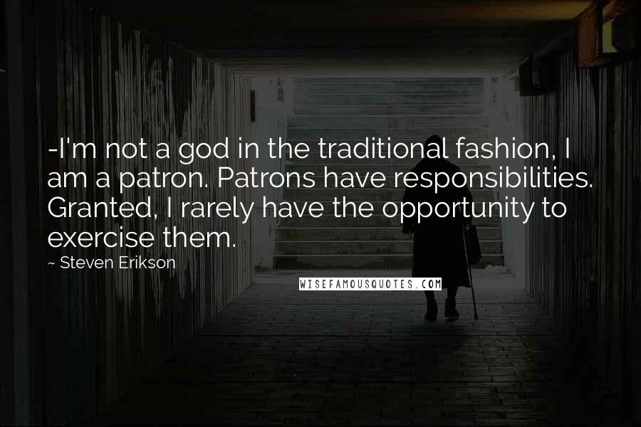 Steven Erikson Quotes: -I'm not a god in the traditional fashion, I am a patron. Patrons have responsibilities. Granted, I rarely have the opportunity to exercise them.