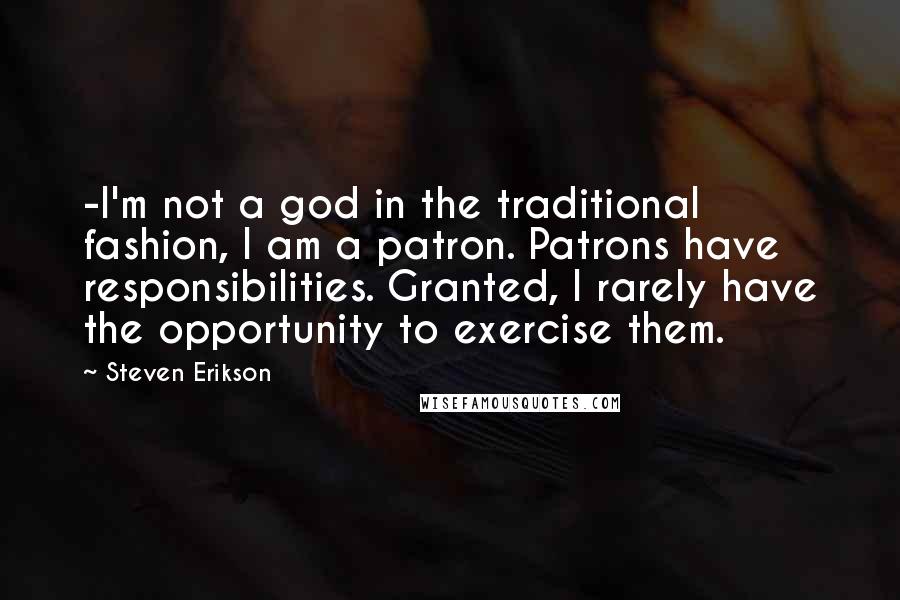 Steven Erikson Quotes: -I'm not a god in the traditional fashion, I am a patron. Patrons have responsibilities. Granted, I rarely have the opportunity to exercise them.
