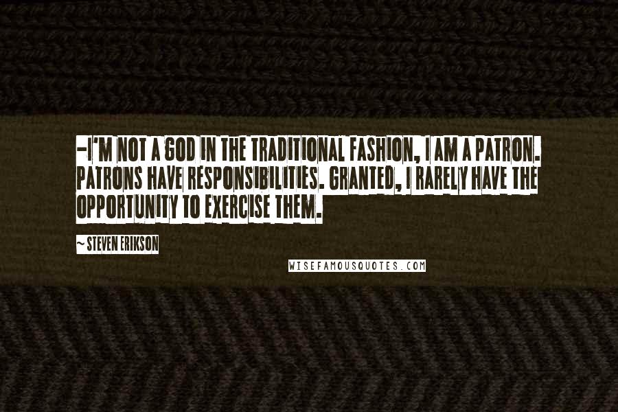 Steven Erikson Quotes: -I'm not a god in the traditional fashion, I am a patron. Patrons have responsibilities. Granted, I rarely have the opportunity to exercise them.
