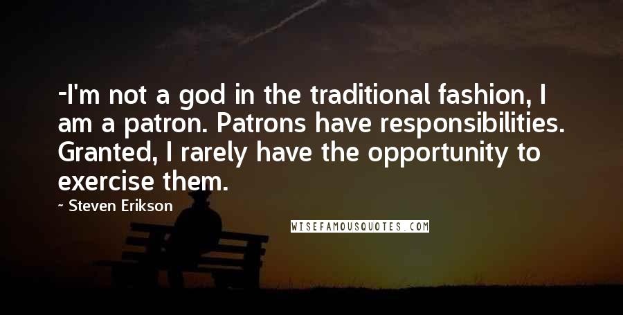Steven Erikson Quotes: -I'm not a god in the traditional fashion, I am a patron. Patrons have responsibilities. Granted, I rarely have the opportunity to exercise them.
