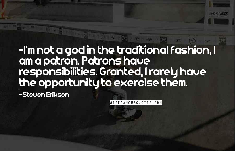 Steven Erikson Quotes: -I'm not a god in the traditional fashion, I am a patron. Patrons have responsibilities. Granted, I rarely have the opportunity to exercise them.