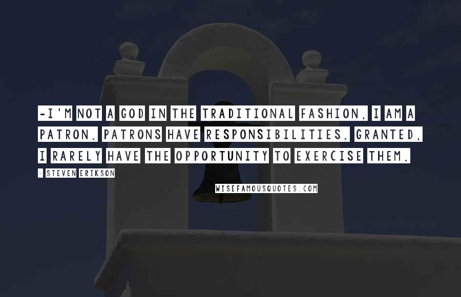 Steven Erikson Quotes: -I'm not a god in the traditional fashion, I am a patron. Patrons have responsibilities. Granted, I rarely have the opportunity to exercise them.
