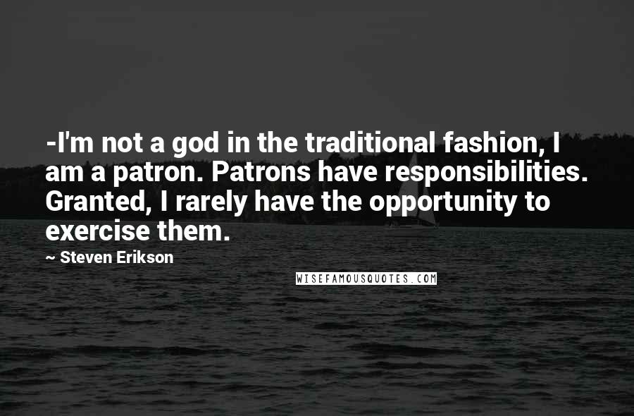 Steven Erikson Quotes: -I'm not a god in the traditional fashion, I am a patron. Patrons have responsibilities. Granted, I rarely have the opportunity to exercise them.