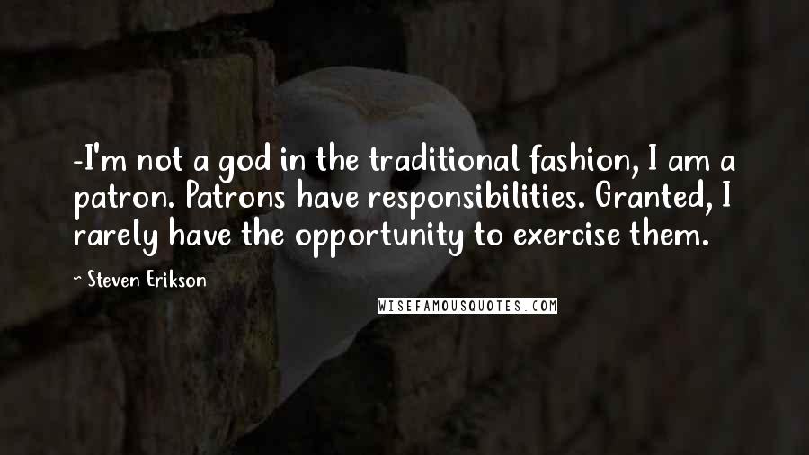 Steven Erikson Quotes: -I'm not a god in the traditional fashion, I am a patron. Patrons have responsibilities. Granted, I rarely have the opportunity to exercise them.