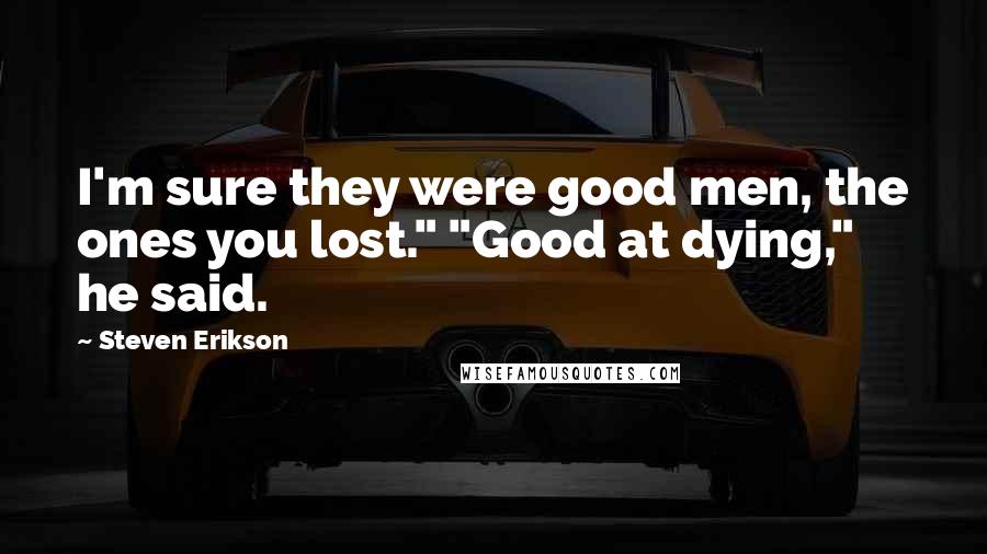 Steven Erikson Quotes: I'm sure they were good men, the ones you lost." "Good at dying," he said.