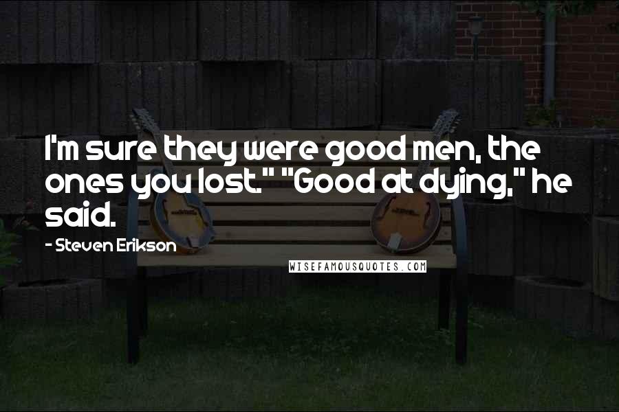 Steven Erikson Quotes: I'm sure they were good men, the ones you lost." "Good at dying," he said.