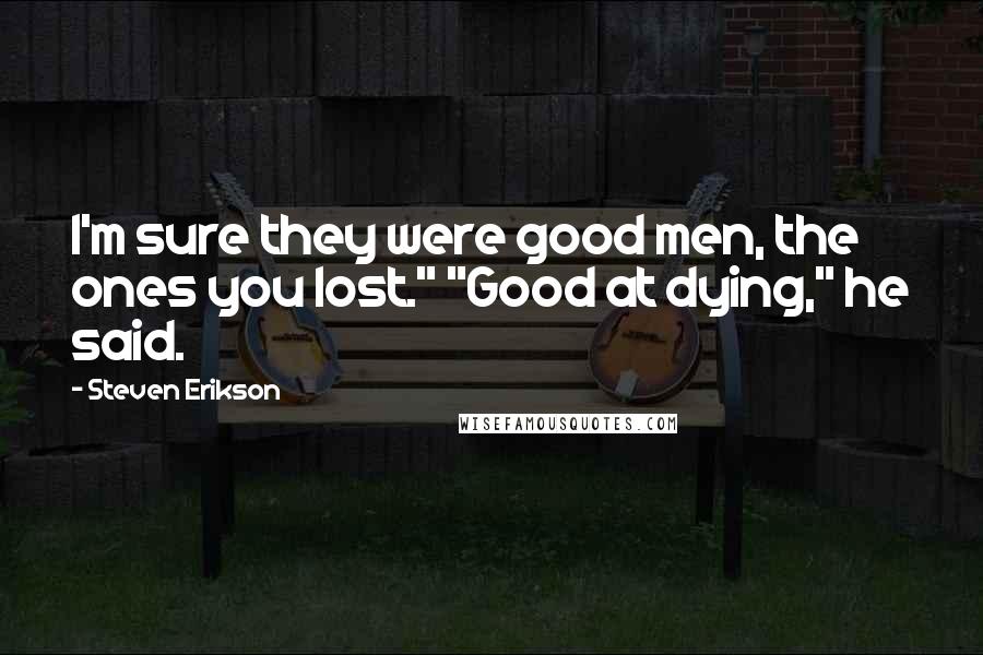 Steven Erikson Quotes: I'm sure they were good men, the ones you lost." "Good at dying," he said.